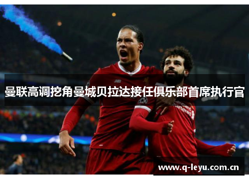 曼联高调挖角曼城贝拉达接任俱乐部首席执行官