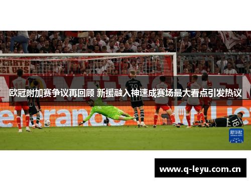 欧冠附加赛争议再回顾 新援融入神速成赛场最大看点引发热议